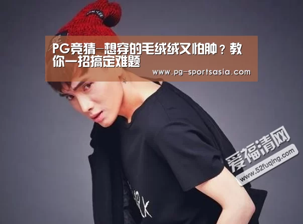PG竞猜-想穿的毛绒绒又怕肿?教你一招搞定难题(图2) PG竞猜