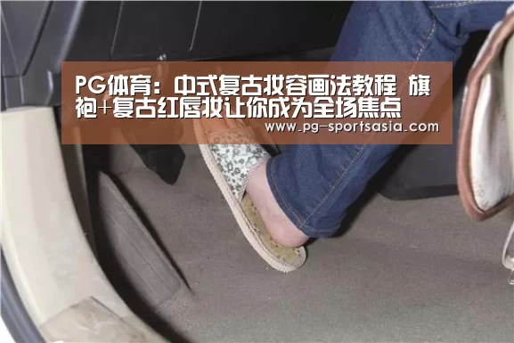 PG体育:中式复古妆容画法教程 旗袍+复古红唇妆让你成为全场焦点(图1) PG篮球